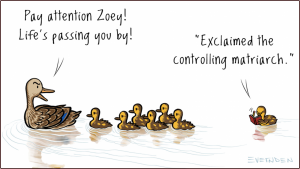 A mama duck swims with her ducklings behind her in a line, the last one has a pen and notebook. Mama duck: "Pay attention Zoey, the world is passing you by." Duckling with notebook: "...exclaimed the controlling matriarch!"