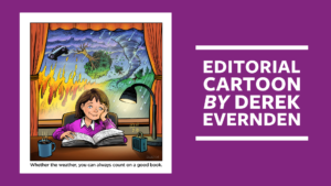 Image: A child calmly reading at a desk by a lamp and mug as fire, a tornado, and flooding swirl outside the window, illustrating that a good book provides comfort and escape from chaotic weather. The caption reads: Whether the weather, you can always count on a good book. August 2026 Read Alberta Editorial Cartoon by Derek Evernden.