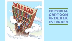 Feature image for the February Editorial Cartoon: A man on a ladder places a book on a bookcase, with the header "To Be Read." The bookcase reaches into the sky, with clouds surrounding it. The ground is not visible. The text "Editorial Cartoon by Derek Evernden" is displayed to the right of the cartoon.