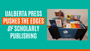 Feature image wih the message “UAlberta Press Pushes the Edges of Scholarly Publishing.” A photograph of books published by University of Alberta Press displayed on a table is beside the text.
