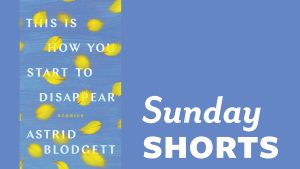 Feature Image for August 2023 Sunday Short: Sunday Shorts is written in white text on a blue background. To the left of the text is the book cover for “This Is How You Start to Disappear” by Astrid Blodgett.